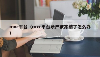mxc平台（mxc平台账户被冻结了怎么办）
