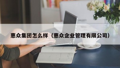 惠众集团怎么样（惠众企业管理有限公司）