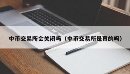 中币交易所会关闭吗（中币交易所是真的吗）