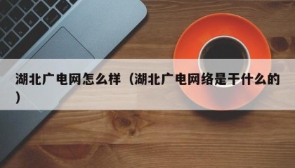湖北广电网怎么样（湖北广电网络是干什么的）