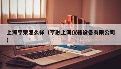 上海亨荣怎么样（亨融上海仪器设备有限公司）