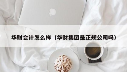 华财会计怎么样（华财集团是正规公司吗）