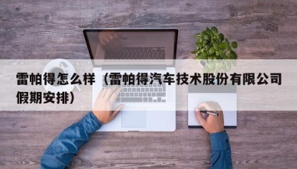 雷帕得怎么样（雷帕得汽车技术股份有限公司假期安排）