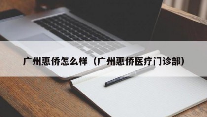 广州惠侨怎么样（广州惠侨医疗门诊部）