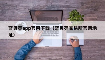 蓝贝壳app官网下载（蓝贝壳交易所官网地址）