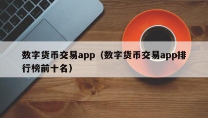 数字货币交易app（数字货币交易app排行榜前十名）