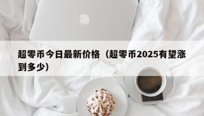 超零币今日最新价格（超零币2025有望涨到多少）