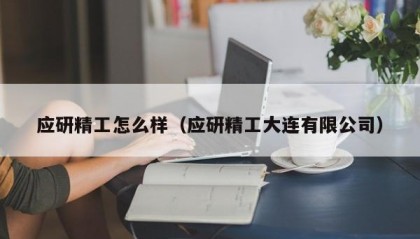 应研精工怎么样（应研精工大连有限公司）