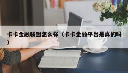 卡卡金融联盟怎么样（卡卡金融平台是真的吗）