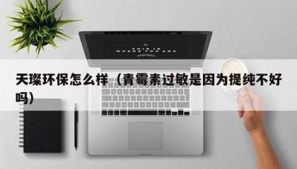 天璨环保怎么样（青霉素过敏是因为提纯不好吗）