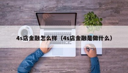4s店金融怎么样（4s店金融是做什么）