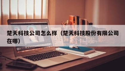 楚天科技公司怎么样（楚天科技股份有限公司在哪）