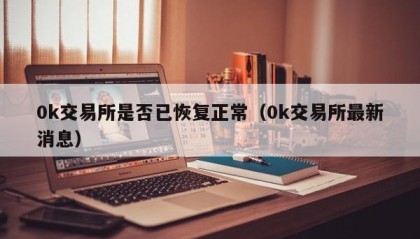0k交易所是否已恢复正常（0k交易所最新消息）