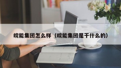 皖能集团怎么样（皖能集团是干什么的）