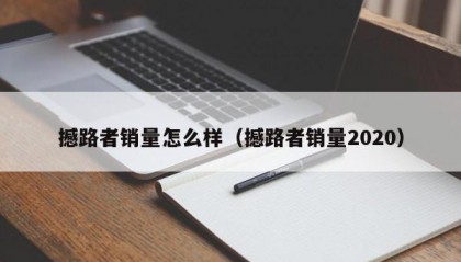 撼路者销量怎么样（撼路者销量2020）