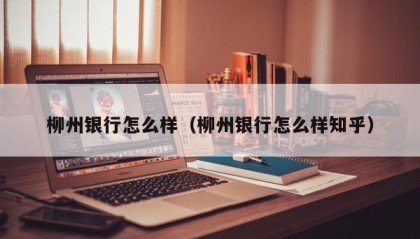 柳州银行怎么样（柳州银行怎么样知乎）