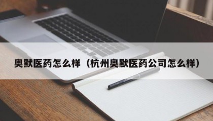 奥默医药怎么样（杭州奥默医药公司怎么样）