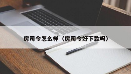 房司令怎么样（房司令好下款吗）