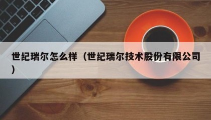 世纪瑞尔怎么样（世纪瑞尔技术股份有限公司）